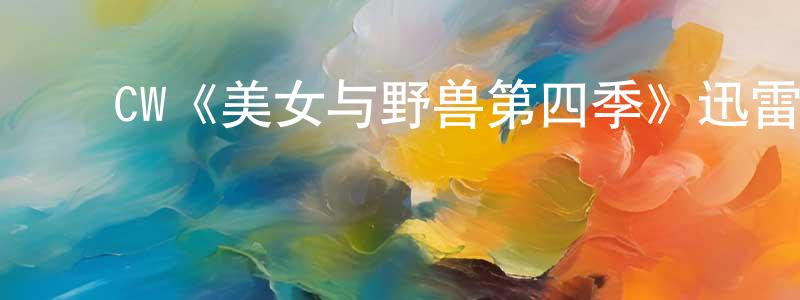 蔡建辉发布CW《美女与野兽第四季》迅雷下载/在线观看/百度云-魔幻/科幻-美剧天堂